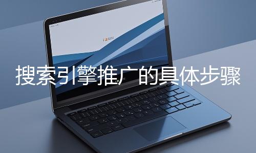 搜索引擎推廣的具體步驟和注意事項(xiàng)有哪些？